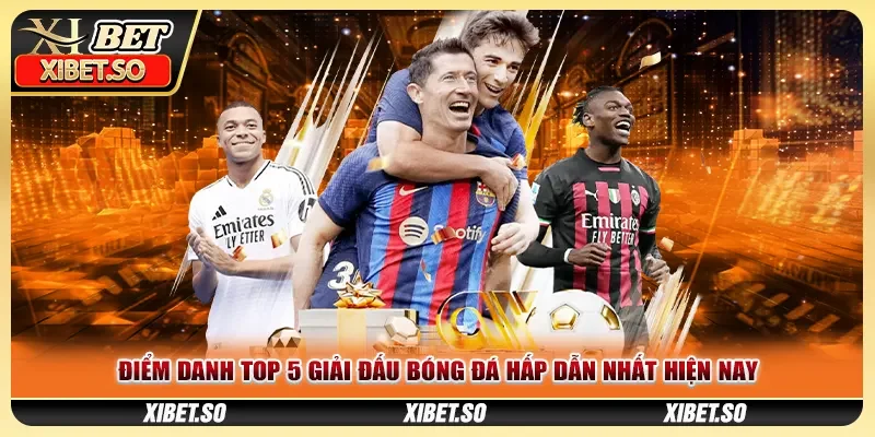Điểm danh top 5 giải đấu bóng đá hấp dẫn nhất hiện nay