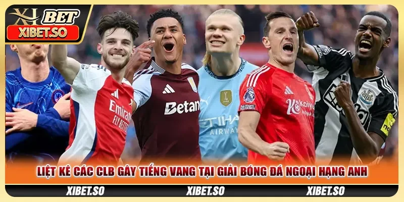Liệt kê các CLB gây tiếng vang tại giải bóng đá Ngoại hạng Anh