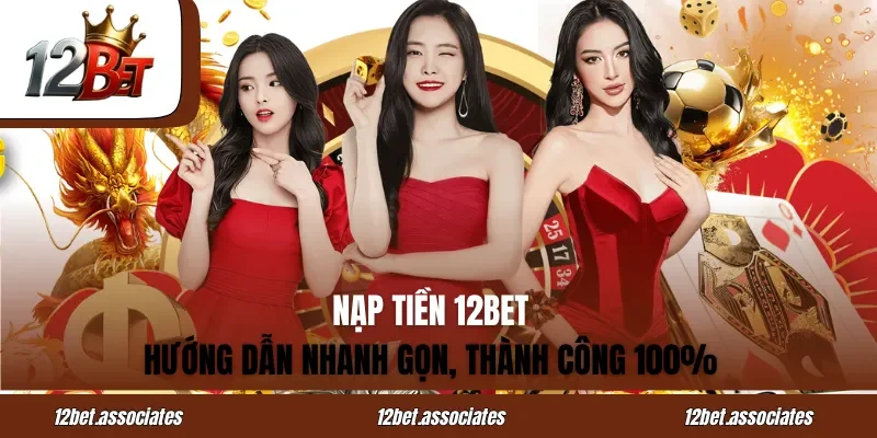 Nạp Tiền 12BET - Hướng Dẫn Nhanh Gọn, Thành Công 100%